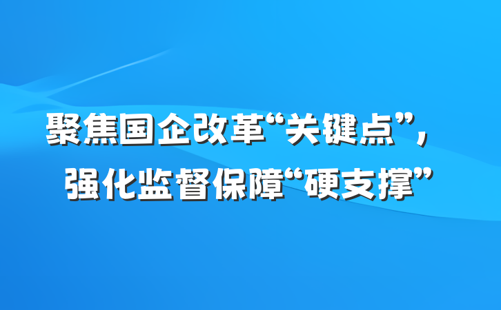 聚焦国企改革“关键点”,强化监督保障“硬支撑”