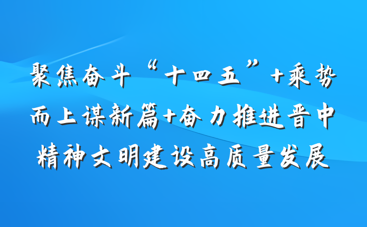 聚焦奋斗“十四五” 乘势而上谋新篇 奋力推进晋中精神文明建设高质量发展