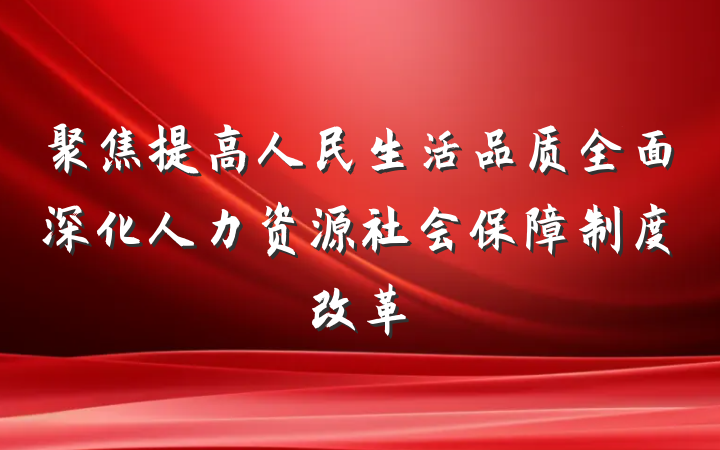 聚焦提高人民生活品质全面深化人力资源社会保障制度改革