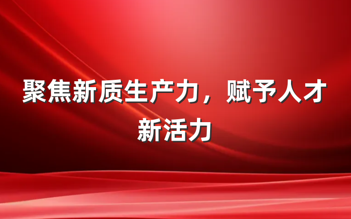 聚焦新质生产力，赋予人才新活力
