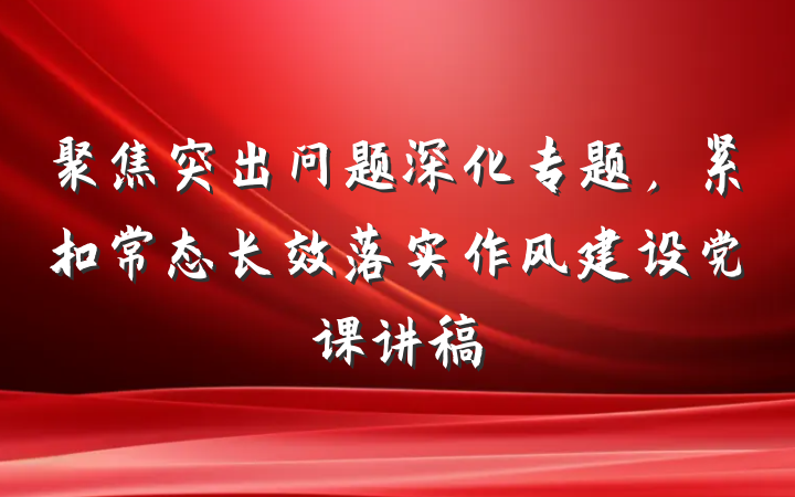 聚焦突出问题深化专题，紧扣常态长效落实作风建设党课讲稿