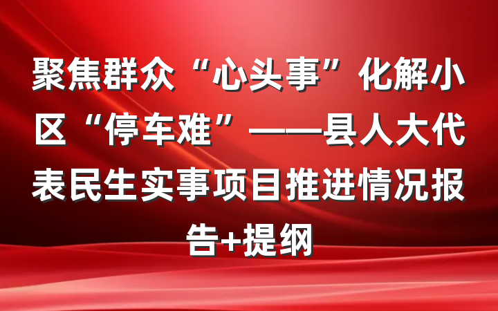 聚焦群众“心头事”化解小区“停车难”——县人大代表民生实事项目推进情况报告 提纲