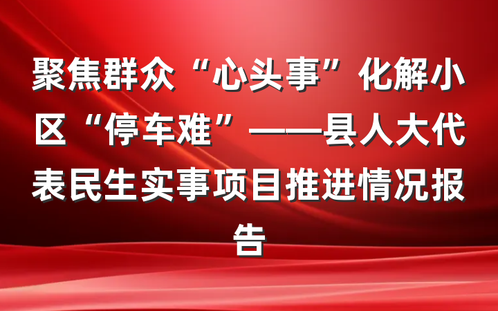 聚焦群众“心头事”化解小区“停车难”——县人大代表民生实事项目推进情况报告
