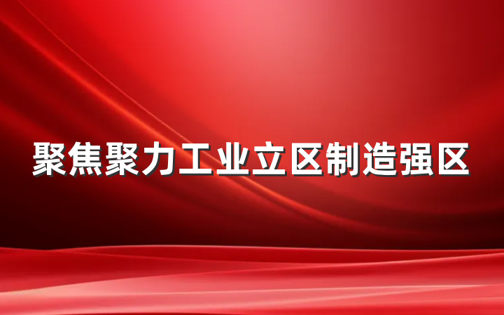 聚焦聚力工业立区制造强区