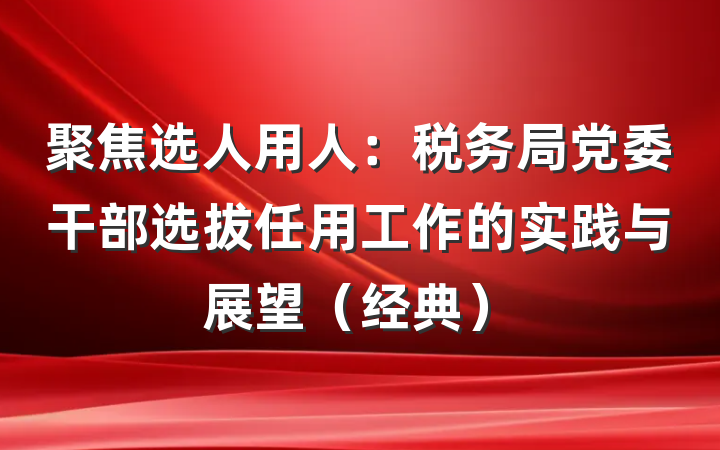 聚焦选人用人：税务局党委干部选拔任用工作的实践与展望（经典）