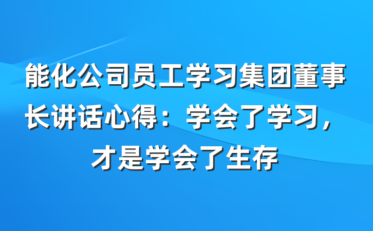 能化公司员工学习集团董事长讲话心得：学会了学习，才是学会了生存