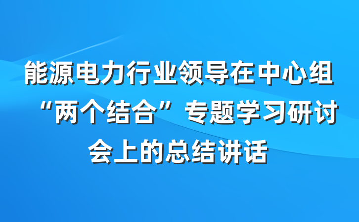 能源电力行业领导在中心组“两个结合”专题学习研讨会上的总结讲话