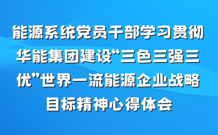 能源系统党员干部学习贯彻华能集团建设“三色三强三优”世界一流能源企业战略目标精神心得体会