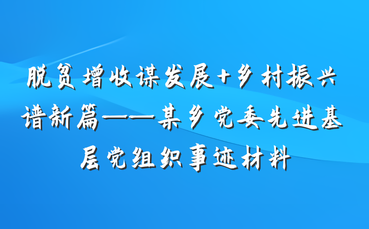 脱贫增收谋发展 乡村振兴谱新篇——某乡党委先进基层党组织事迹材料