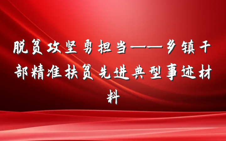 脱贫攻坚勇担当——乡镇干部精准扶贫先进典型事迹材料