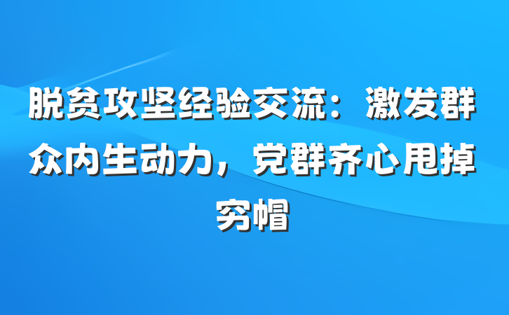 脱贫攻坚经验交流：激发群众内生动力，党群齐心甩掉穷帽