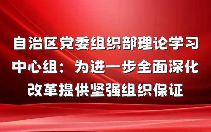 自治区党委组织部理论学习中心组：为进一步全面深化改革提供坚强组织保证
