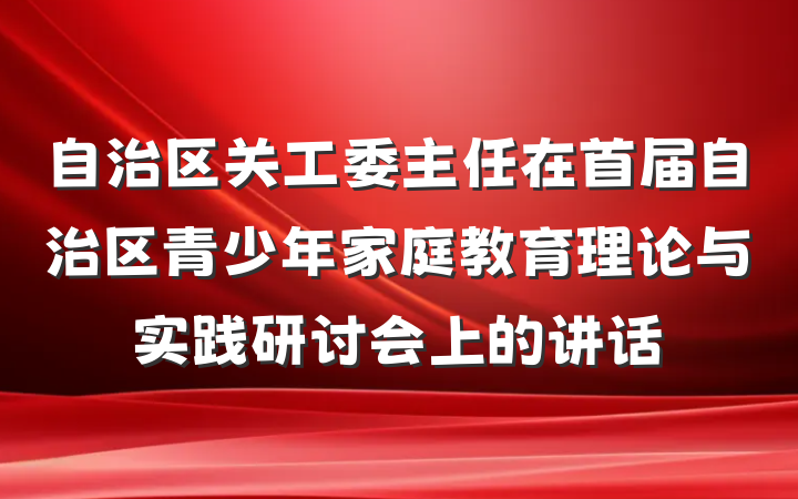 自治区关工委主任在首届自治区青少年家庭教育理论与实践研讨会上的讲话