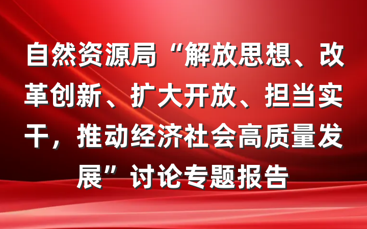 自然资源局“解放思想、改革创新、扩大开放、担当实干，推动经济社会高质量发展”讨论专题报告