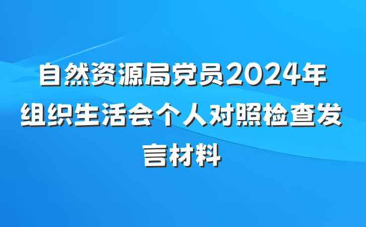 自然资源局党员2024年组织生活会个人对照检查发言材料