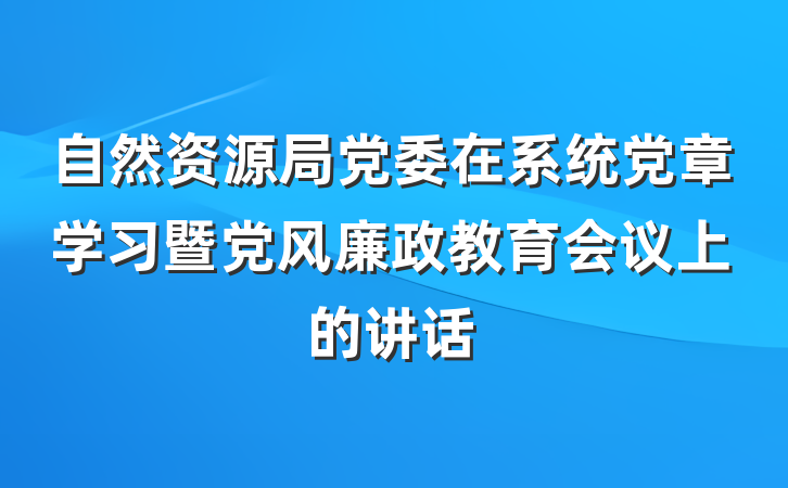 自然资源局党委在系统党章学习暨党风廉政教育会议上的讲话