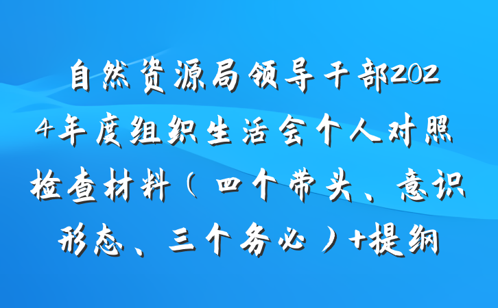 自然资源局领导干部2024年度组织生活会个人对照检查材料（四个带头、意识形态、三个务必） 提纲