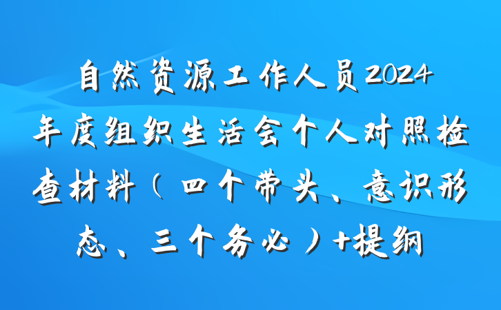 自然资源工作人员2024年度组织生活会个人对照检查材料（四个带头、意识形态、三个务必） 提纲