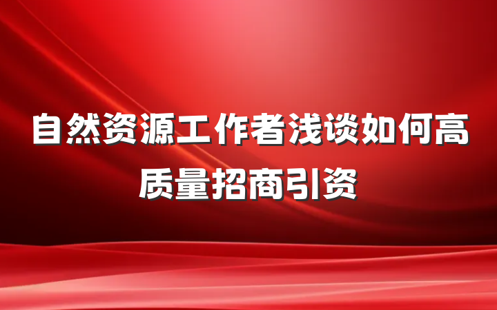自然资源工作者浅谈如何高质量招商引资