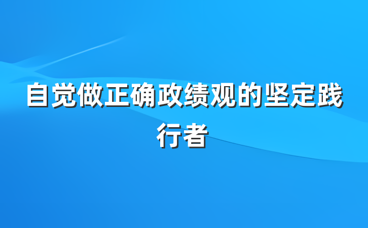 自觉做正确政绩观的坚定践行者