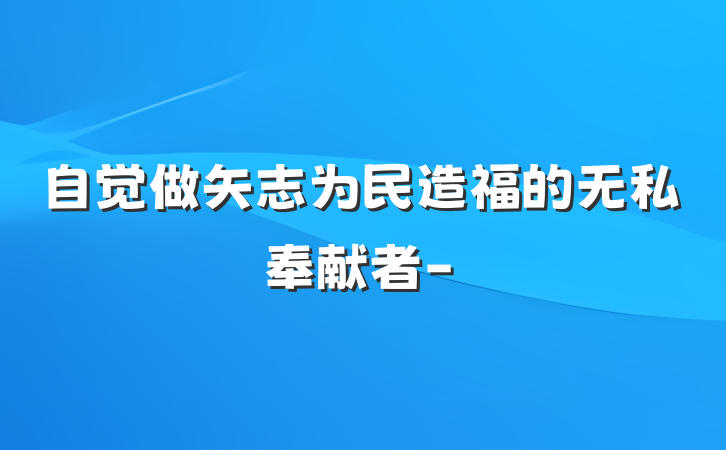 自觉做矢志为民造福的无私奉献者-