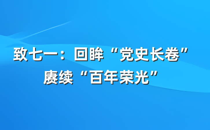 致七一：回眸“党史长卷”赓续“百年荣光”