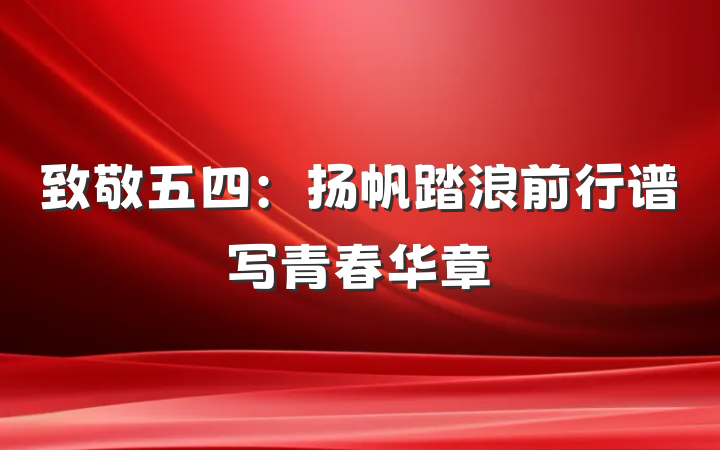 致敬五四：扬帆踏浪前行谱写青春华章