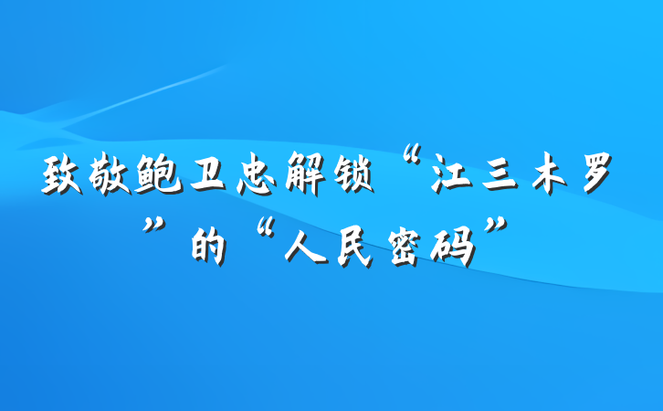 致敬鲍卫忠解锁“江三木罗”的“人民密码”