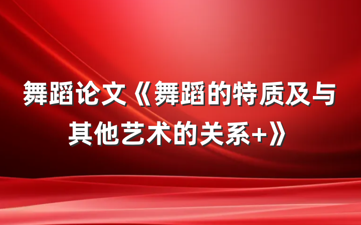 舞蹈论文《舞蹈的特质及与其他艺术的关系 》