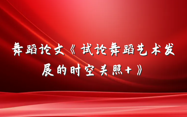 舞蹈论文《试论舞蹈艺术发展的时空关照 》