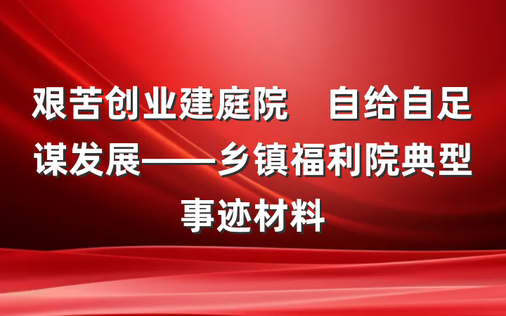 艰苦创业建庭院　自给自足谋发展——乡镇福利院典型事迹材料