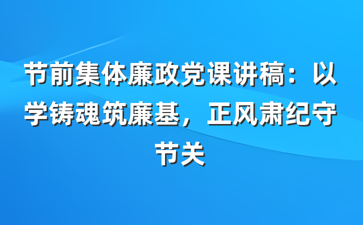 节前集体廉政党课讲稿：以学铸魂筑廉基，正风肃纪守节关