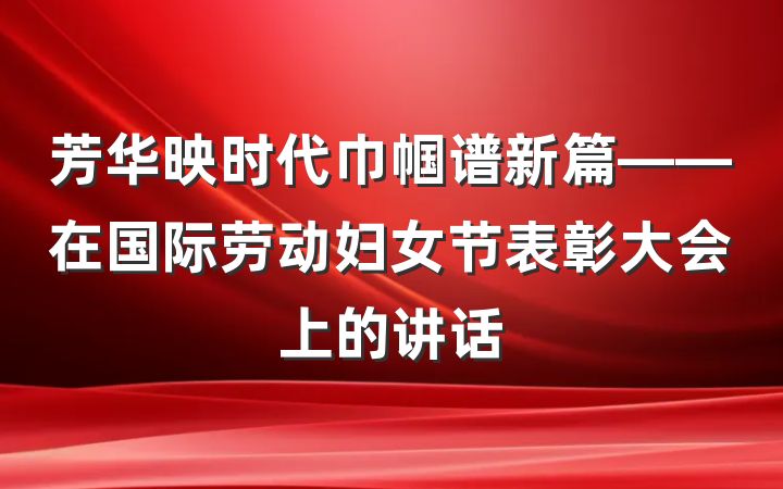 芳华映时代巾帼谱新篇——在国际劳动妇女节表彰大会上的讲话