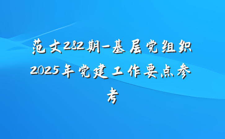 范文282期-基层党组织2025年党建工作要点参考