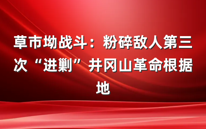 草市坳战斗：粉碎敌人第三次“进剿”井冈山革命根据地