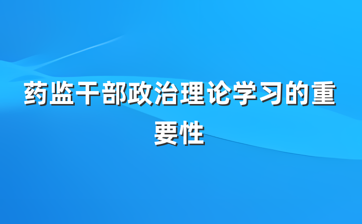 药监干部政治理论学习的重要性