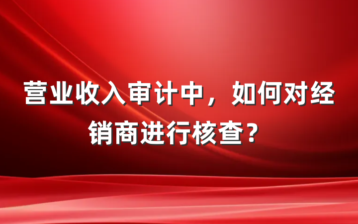 营业收入审计中，如何对经销商进行核查？