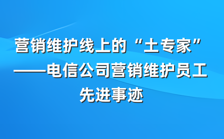 营销维护线上的“土专家”——电信公司营销维护员工先进事迹