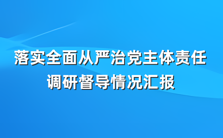 落实全面从严治党主体责任调研督导情况汇报