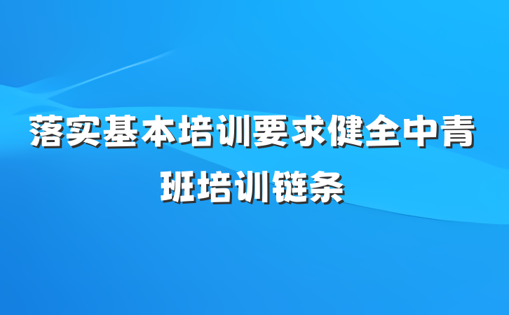 落实基本培训要求健全中青班培训链条