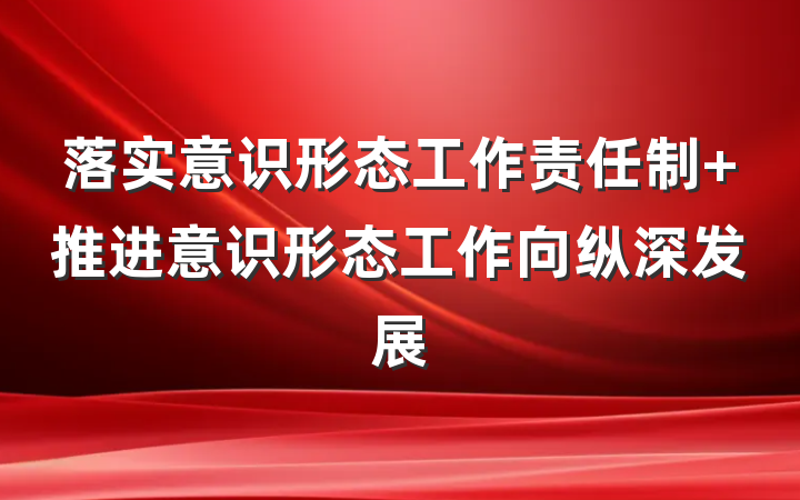 落实意识形态工作责任制 推进意识形态工作向纵深发展