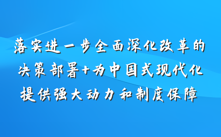 落实进一步全面深化改革的决策部署 为中国式现代化提供强大动力和制度保障