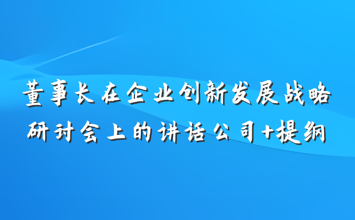 董事长在企业创新发展战略研讨会上的讲话公司 提纲