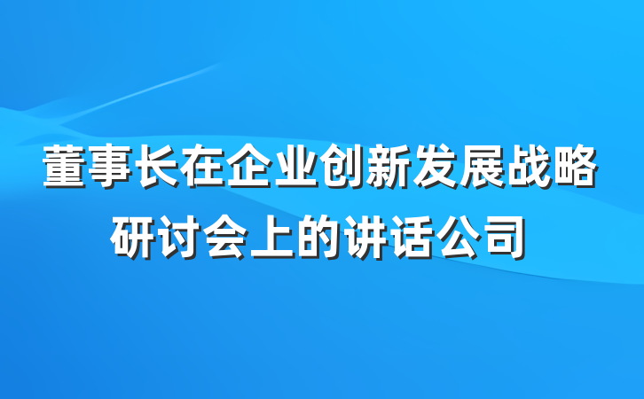 董事长在企业创新发展战略研讨会上的讲话公司