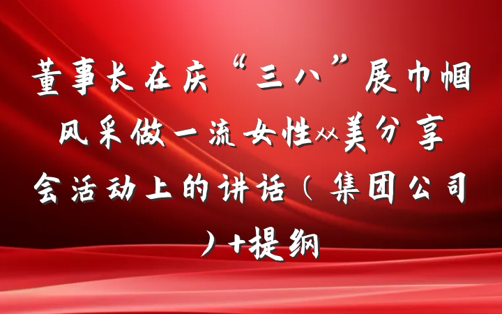 董事长在庆“三八”展巾帼风采做一流女性xx美分享会活动上的讲话（集团公司） 提纲