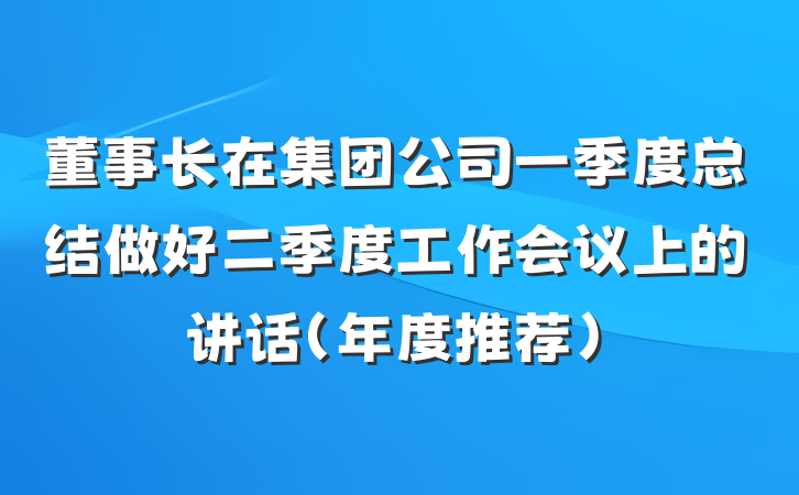 董事长在集团公司一季度总结做好二季度工作会议上的讲话（年度推荐）