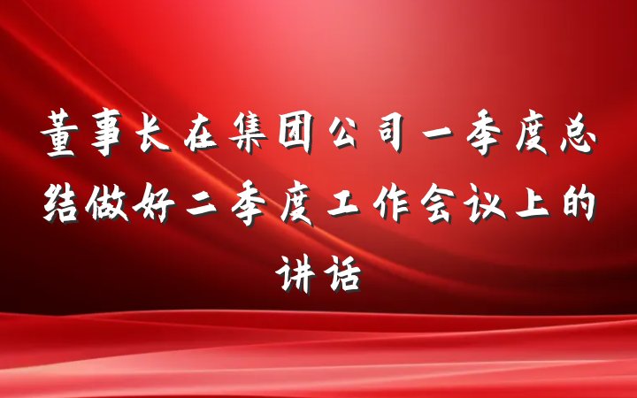 董事长在集团公司一季度总结做好二季度工作会议上的讲话