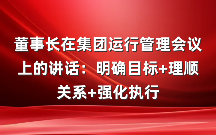 董事长在集团运行管理会议上的讲话：明确目标 理顺关系 强化执行