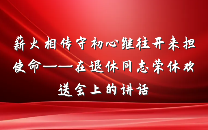 薪火相传守初心继往开来担使命——在退休同志荣休欢送会上的讲话