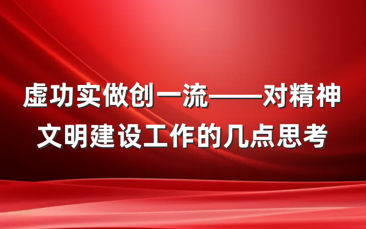 虚功实做创一流——对精神文明建设工作的几点思考